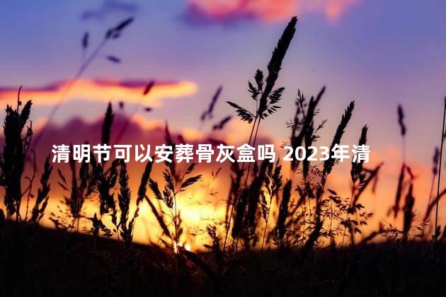 清明节可以安葬骨灰盒吗 2023年清明可以下葬吗